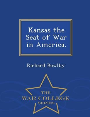 Kansas the Seat of War in America. - War College Series by Bowlby, Richard