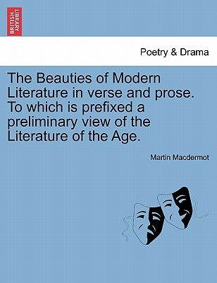 The Beauties of Modern Literature in verse and prose. To which is prefixed a preliminary view of the Literature of the Age. by Macdermot, Martin