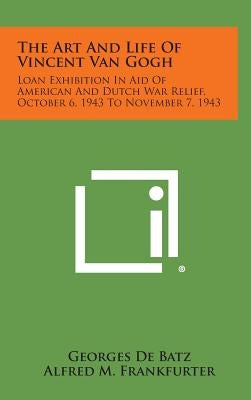 The Art and Life of Vincent Van Gogh: Loan Exhibition in Aid of American and Dutch War Relief, October 6, 1943 to November 7, 1943 by De Batz, Georges