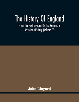 The History Of England, From The First Invasion By The Romans To Accession Of Mary (Volume Iv) by Lingard, John