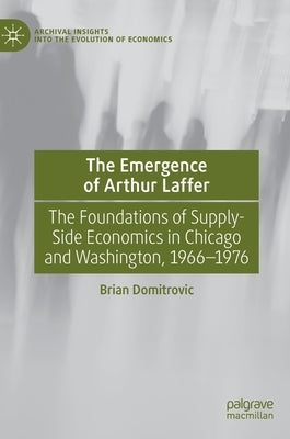 The Emergence of Arthur Laffer: The Foundations of Supply-Side Economics in Chicago and Washington, 1966-1976 by Domitrovic, Brian