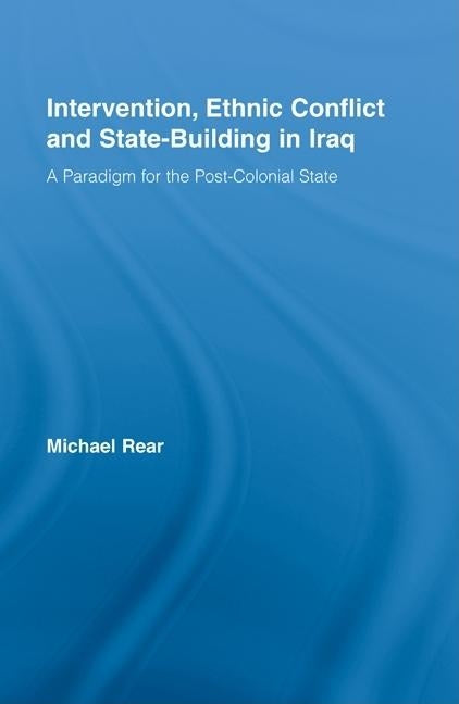 Intervention, Ethnic Conflict and State-Building in Iraq: A Paradigm for the Post-Colonial State by Rear, Michael