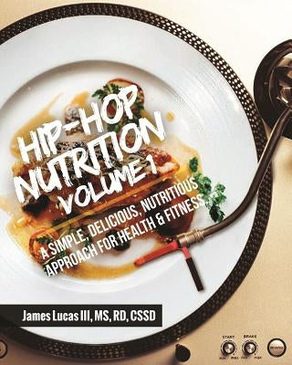 Hip Hop Nutrition Volume 1: A Simple, Delicious, Nutritious Approach to Health and Fitness! by Lucas, James, III