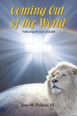 Coming Out of the World: Following the Lion of Judah by Palacio, Jose M., III