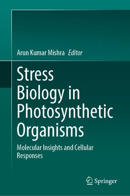 Stress Biology in Photosynthetic Organisms: Molecular Insights and Cellular Responses by Mishra, Arun Kumar