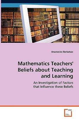 Mathematics Teachers' Beliefs about Teaching and Learning by Barkatsas, Anastasios
