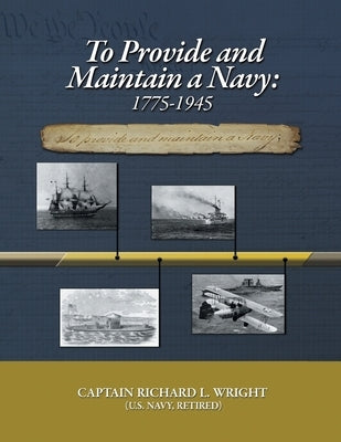 To Provide and Maintain a Navy: 1775-1945 by Wright, Captain Richard L.
