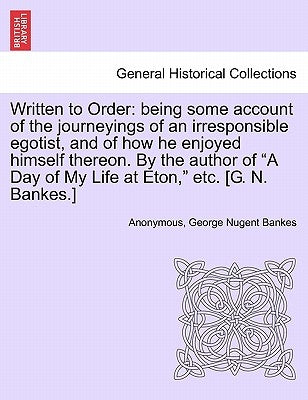 Written to Order: Being Some Account of the Journeyings of an Irresponsible Egotist, and of How He Enjoyed Himself Thereon. by the Autho by Anonymous