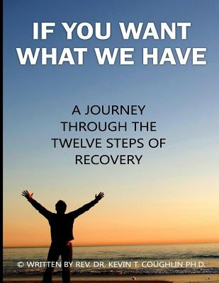 If You Want What We Have: A Journey Through the Twelve Steps of Recovery by Coughlin, Kevin T.