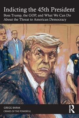 Indicting the 45th President: Boss Trump, the Gop, and What We Can Do about the Threat to American Democracy by Barak, Gregg