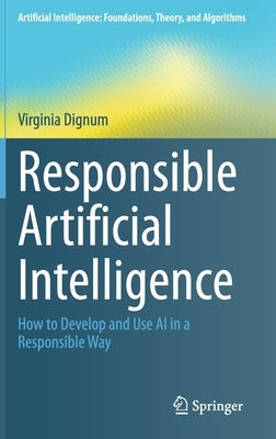 Responsible Artificial Intelligence: How to Develop and Use AI in a Responsible Way by Dignum, Virginia