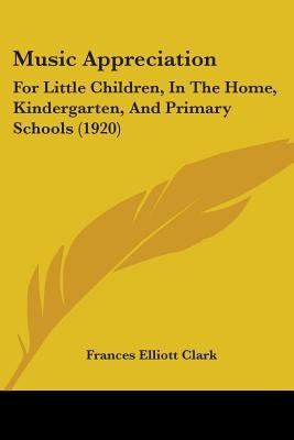 Music Appreciation: For Little Children, In The Home, Kindergarten, And Primary Schools (1920) by Clark, Frances Elliott
