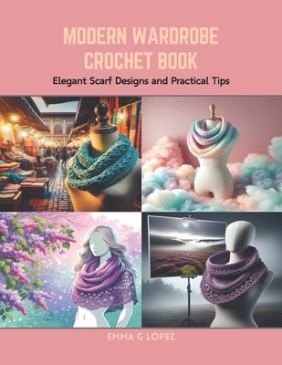 Modern Wardrobe Crochet Book: Elegant Scarf Designs and Practical Tips by Lopez, Emma G.