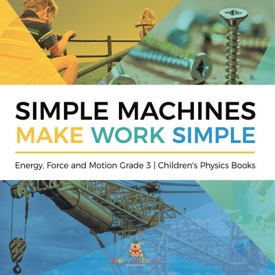 Simple Machines Make Work Simple Energy, Force and Motion Grade 3 Children's Physics Books by Baby Professor