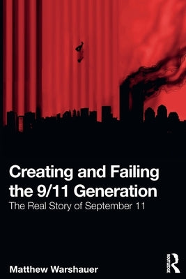 Creating and Failing the 9/11 Generation: The Real Story of September 11 by Warshauer, Matthew