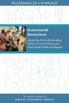 Environmental Neuroscience: Advancing the Understanding of How Chemical Exposures Impact Brain Health and Disease: Proceedings of a Workshop by National Academies of Sciences Engineeri