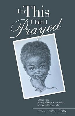 For This Child I Prayed: Chloe'S Story a Story of Hope in the Midst of Unbearable Heartache by Tomlinson, Pennie