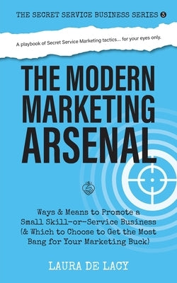 The Modern Marketing Arsenal: Ways & Means to Promote a Small Skill-or-Service Business (& Which to Choose to Get the Most Bang for Your Marketing B by de Lacy, Laura