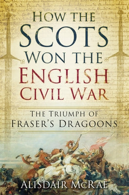 How the Scots Won the English: The Triumph of Fraser's Dragoons by McRae, Alisdair
