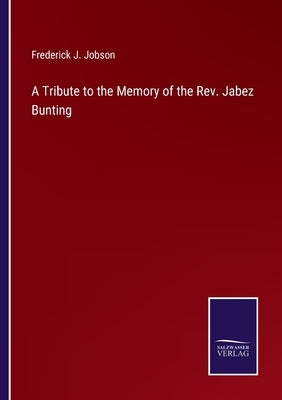 A Tribute to the Memory of the Rev. Jabez Bunting by Jobson, Frederick J.