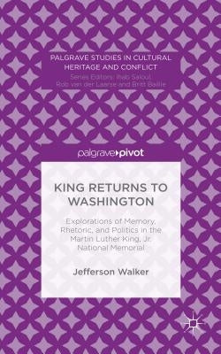 King Returns to Washington: Explorations of Memory, Rhetoric, and Politics in the Martin Luther King, Jr. National Memorial by Walker, Jefferson