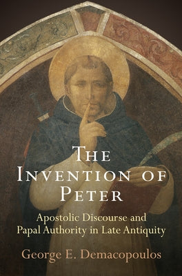 The Invention of Peter: Apostolic Discourse and Papal Authority in Late Antiquity by Demacopoulos, George E.