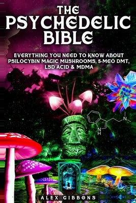 The Psychedelic Bible - Everything You Need To Know About Psilocybin Magic Mushrooms, 5-Meo DMT, LSD/Acid & MDMA by Gibbons, Alex
