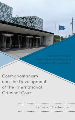 Cosmopolitanism and the Development of the International Criminal Court: Non-Governmental Organizations' Advocacy and Transnational Human Rights by Biedendorf, Jennifer