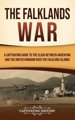 The Falklands War: A Captivating Guide to the Clash Between Argentina and the United Kingdom Over the Falkland Islands by History, Captivating
