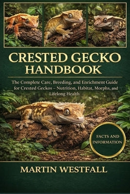 Crested Gecko Handbook: The Complete Care, Breeding, and Enrichment Guide for Crested Geckos - Nutrition, Habitat, Morphs, and Lifelong Health. by Westfall, Martin
