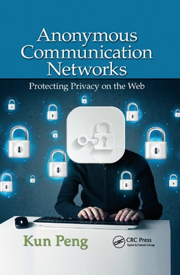 Anonymous Communication Networks: Protecting Privacy on the Web by Peng, Kun