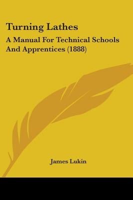 Turning Lathes: A Manual For Technical Schools And Apprentices (1888) by Lukin, James