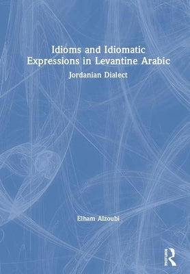Idioms and Idiomatic Expressions in Levantine Arabic: Jordanian Dialect by Alzoubi, Elham