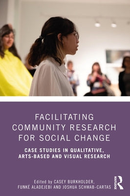 Facilitating Community Research for Social Change: Case Studies in Qualitative, Arts-Based and Visual Research by Burkholder, Casey