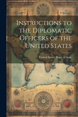 Instructions to the Diplomatic Officers of the United States by United States Dept of State