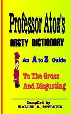Professor Atoz's Nasty Dictionary: An A to Z Guide to the Gross and Disgusting by Petrovic, Walter D.