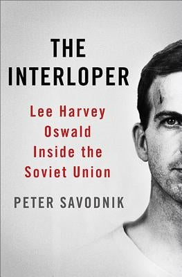 The Interloper: Lee Harvey Oswald Inside the Soviet Union by Savodnik, Peter