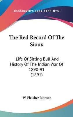 The Red Record Of The Sioux: Life Of Sitting Bull And History Of The Indian War Of 1890-91 (1891) by Johnson, W. Fletcher