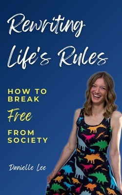 Rewriting Life's Rules: How To Break Free From Society by Lee, Danielle
