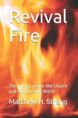 Revival Fire: The fire to revive the Church and liberate the World by Strong, Matthew H.