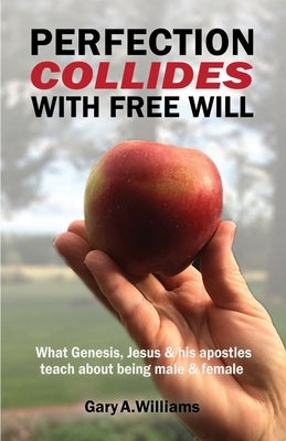 Perfection Collides With Free Will: What Genesis, Jesus & his apostles teach about being male & female by Williams, Gary A.