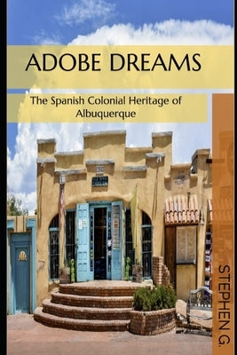 Adobe Dreams: The Spanish Colonial Heritage of Albuquerque by G, Stephen