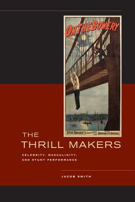 The Thrill Makers: Celebrity, Masculinity, and Stunt Performance by Smith, Jacob