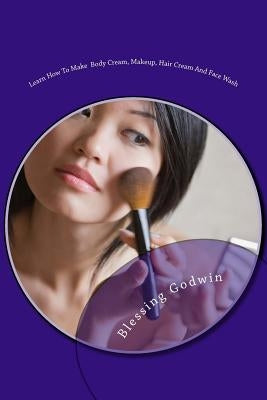 Learn How To Make Body Cream, Makeup, Hair Cream And Face Wash: Makeup Items, Essential Oils and Baby Oils by Godwin, Friday