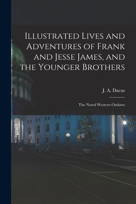 Illustrated Lives and Adventures of Frank and Jesse James, and the Younger Brothers: the Noted Western Outlaws by Dacus, J. a. (Joseph a. ).