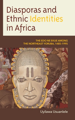 Diasporas and Ethnic Identities in Africa: The Edo ne Ekue among the Northeast Yoruba, 1485-1995 by Usuanlele, Uyilawa