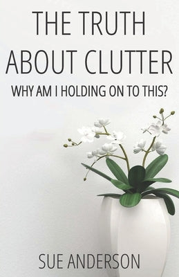 The Truth About Clutter: Why Am I Holding On To This? by Anderson Cpo, Sue