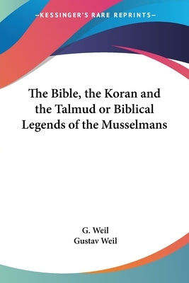The Bible, the Koran and the Talmud or Biblical Legends of the Musselmans by Weil, G.