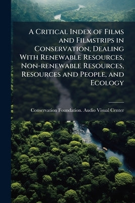 A Critical Index of Films and Filmstrips in Conservation, Dealing With Renewable Resources, Non-renewable Resources, Resources and People, and Ecology by Conservation Foundation Audio-Visual Ce
