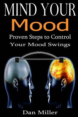Mind Your Mood: Proven Steps to Control Your Mood Swings by Miller, Dan